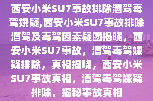 西安小米SU7事故排除酒驾毒驾嫌疑,西安小米SU7事故排除酒驾及毒驾因素疑团揭晓，西安小米SU7事故，酒驾毒驾嫌疑排除，真相揭晓，西安小米SU7事故真相，酒驾毒驾嫌疑排除，揭秘事故真相