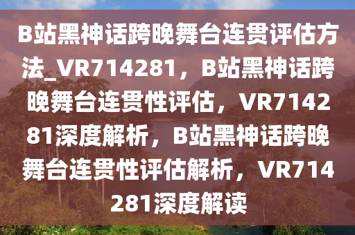 B站黑神话跨晚舞台连贯评估方法_VR714281，B站黑神话跨晚舞台连贯性评估，VR714281深度解析，B站黑神话跨晚舞台连贯性评估解析，VR714281深度解读