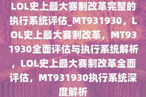 LOL史上最大赛制改革完整的执行系统评估_MT931930，LOL史上最大赛制改革，MT931930全面评估与执行系统解析，LOL史上最大赛制改革全面评估，MT931930执行系统深度解析