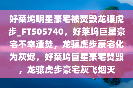 好莱坞明星豪宅被焚毁龙骧虎步_FT505740，好莱坞巨星豪宅不幸遭焚，龙骧虎步豪宅化为灰烬，好莱坞巨星豪宅焚毁，龙骧虎步豪宅灰飞烟灭