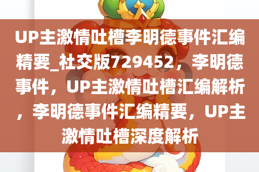 UP主激情吐槽李明德事件汇编精要_社交版729452，李明德事件，UP主激情吐槽汇编解析，李明德事件汇编精要，UP主激情吐槽深度解析