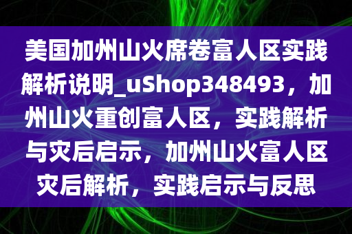 美国加州山火席卷富人区实践解析说明_uShop348493，加州山火重创富人区，实践解析与灾后启示，加州山火富人区灾后解析，实践启示与反思