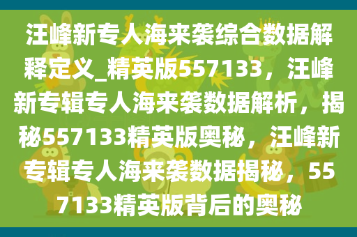 汪峰新专人海来袭综合数据解释定义_精英版557133，汪峰新专辑专人海来袭数据解析，揭秘557133精英版奥秘，汪峰新专辑专人海来袭数据揭秘，557133精英版背后的奥秘