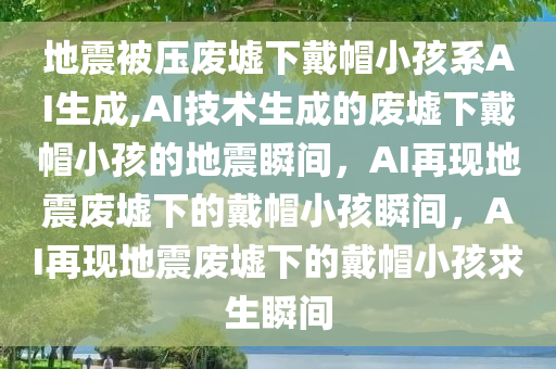 地震被压废墟下戴帽小孩系AI生成,AI技术生成的废墟下戴帽小孩的地震瞬间，AI再现地震废墟下的戴帽小孩瞬间，AI再现地震废墟下的戴帽小孩求生瞬间