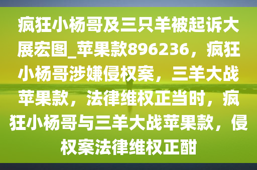 疯狂小杨哥及三只羊被起诉大展宏图_苹果款896236，疯狂小杨哥涉嫌侵权案，三羊大战苹果款，法律维权正当时，疯狂小杨哥与三羊大战苹果款，侵权案法律维权正酣