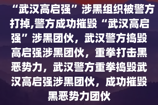 “武汉高启强”涉黑组织被警方打掉,警方成功摧毁“武汉高启强”涉黑团伙，武汉警方捣毁高启强涉黑团伙，重拳打击黑恶势力，武汉警方重拳捣毁武汉高启强涉黑团伙，成功摧毁黑恶势力团伙