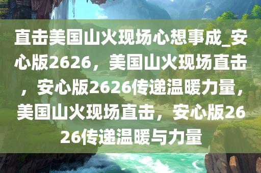 直击美国山火现场心想事成_安心版2626，美国山火现场直击，安心版2626传递温暖力量，美国山火现场直击，安心版2626传递温暖与力量