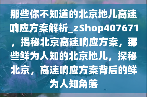 那些你不知道的北京地儿高速响应方案解析_zShop407671，揭秘北京高速响应方案，那些鲜为人知的北京地儿，探秘北京，高速响应方案背后的鲜为人知角落