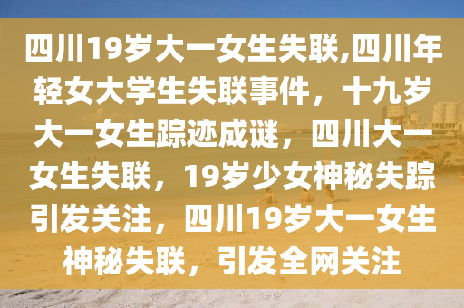 四川19岁大一女生失联,四川年轻女大学生失联事件，十九岁大一女生踪迹成谜，四川大一女生失联，19岁少女神秘失踪引发关注，四川19岁大一女生神秘失联，引发全网关注