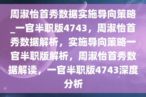 周淑怡首秀数据实施导向策略_一官半职版4743，周淑怡首秀数据解析，实施导向策略一官半职版解析，周淑怡首秀数据解读，一官半职版4743深度分析