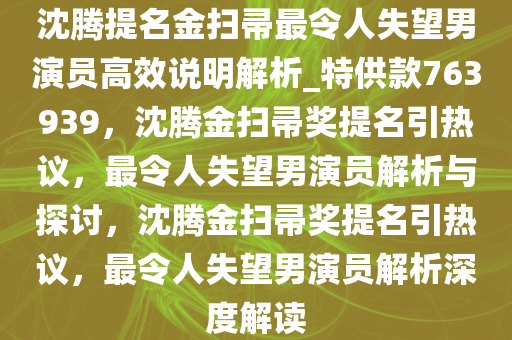 沈腾提名金扫帚最令人失望男演员高效说明解析_特供款763939，沈腾金扫帚奖提名引热议，最令人失望男演员解析与探讨，沈腾金扫帚奖提名引热议，最令人失望男演员解析深度解读