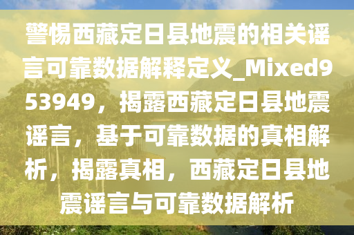 警惕西藏定日县地震的相关谣言可靠数据解释定义_Mixed953949，揭露西藏定日县地震谣言，基于可靠数据的真相解析，揭露真相，西藏定日县地震谣言与可靠数据解析