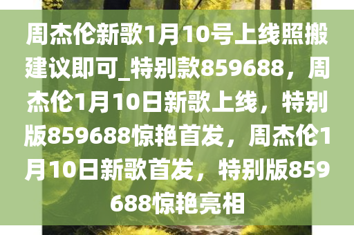 周杰伦新歌1月10号上线照搬建议即可_特别款859688，周杰伦1月10日新歌上线，特别版859688惊艳首发，周杰伦1月10日新歌首发，特别版859688惊艳亮相