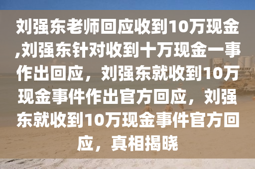 刘强东老师回应收到10万现金,刘强东针对收到十万现金一事作出回应，刘强东就收到10万现金事件作出官方回应，刘强东就收到10万现金事件官方回应，真相揭晓