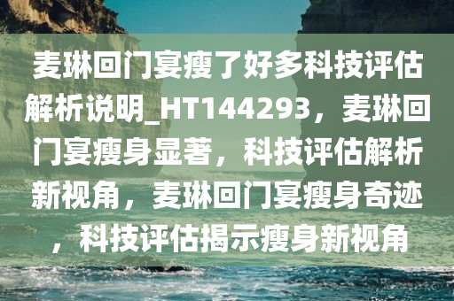 麦琳回门宴瘦了好多科技评估解析说明_HT144293，麦琳回门宴瘦身显著，科技评估解析新视角，麦琳回门宴瘦身奇迹，科技评估揭示瘦身新视角