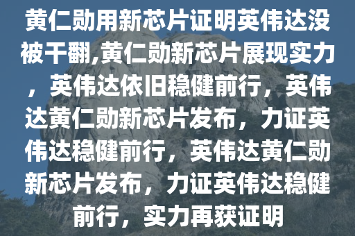 黄仁勋用新芯片证明英伟达没被干翻,黄仁勋新芯片展现实力，英伟达依旧稳健前行，英伟达黄仁勋新芯片发布，力证英伟达稳健前行，英伟达黄仁勋新芯片发布，力证英伟达稳健前行，实力再获证明