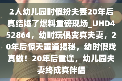 2人幼儿园时假扮夫妻20年后真结婚了爆料重磅现场_UHD452864，幼时玩偶变真夫妻，20年后惊天重逢揭秘，幼时假戏真做！20年后重逢，幼儿园夫妻终成真伴侣