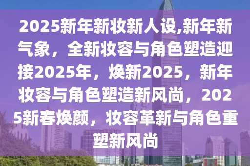 2025新年新妆新人设,新年新气象，全新妆容与角色塑造迎接2025年，焕新2025，新年妆容与角色塑造新风尚，2025新春焕颜，妆容革新与角色重塑新风尚