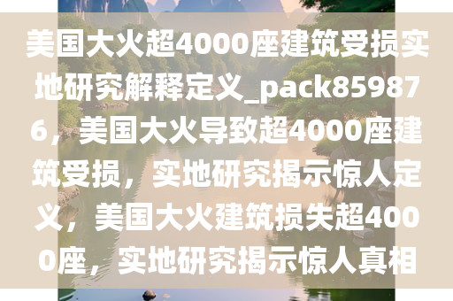 美国大火超4000座建筑受损实地研究解释定义_pack859876，美国大火导致超4000座建筑受损，实地研究揭示惊人定义，美国大火建筑损失超4000座，实地研究揭示惊人真相