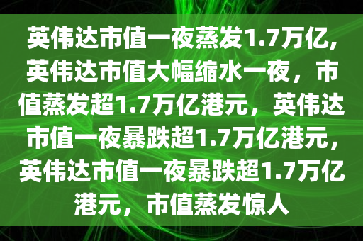 英伟达市值一夜蒸发1.7万亿,英伟达市值大幅缩水一夜，市值蒸发超1.7万亿港元，英伟达市值一夜暴跌超1.7万亿港元，英伟达市值一夜暴跌超1.7万亿港元，市值蒸发惊人