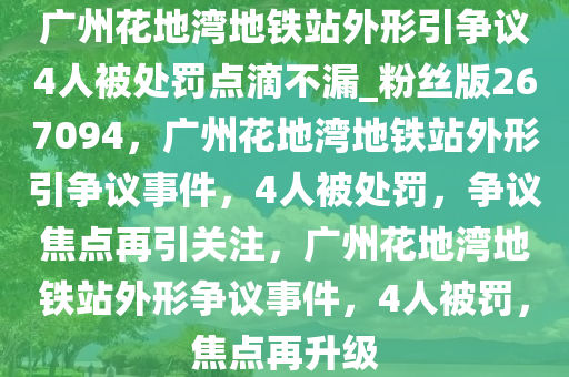 广州花地湾地铁站外形引争议4人被处罚点滴不漏_粉丝版267094，广州花地湾地铁站外形引争议事件，4人被处罚，争议焦点再引关注，广州花地湾地铁站外形争议事件，4人被罚，焦点再升级