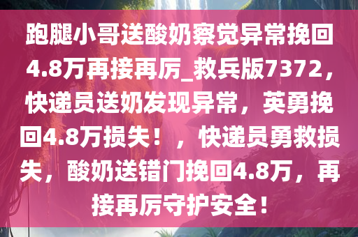 跑腿小哥送酸奶察觉异常挽回4.8万再接再厉_救兵版7372，快递员送奶发现异常，英勇挽回4.8万损失！，快递员勇救损失，酸奶送错门挽回4.8万，再接再厉守护安全！