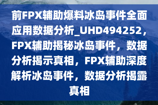 前FPX辅助爆料冰岛事件全面应用数据分析_UHD494252，F(xiàn)PX辅助揭秘冰岛事件，数据分析揭示真相，F(xiàn)PX辅助深度解析冰岛事件，数据分析揭露真相