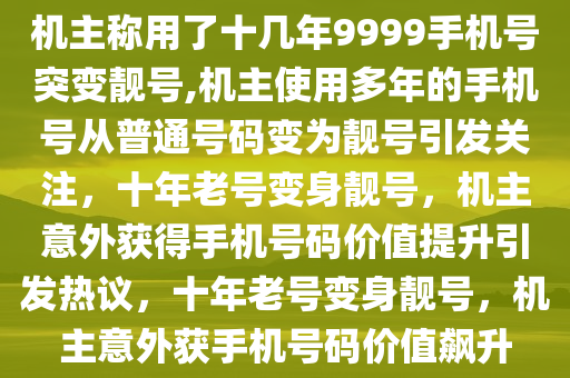 机主称用了十几年9999手机号突变靓号,机主使用多年的手机号从普通号码变为靓号引发关注，十年老号变身靓号，机主意外获得手机号码价值提升引发热议，十年老号变身靓号，机主意外获手机号码价值飙升