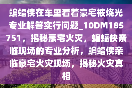 蝙蝠侠在车里看着豪宅被烧光专业解答实行问题_10DM185751，揭秘豪宅火灾，蝙蝠侠亲临现场的专业分析，蝙蝠侠亲临豪宅火灾现场，揭秘火灾真相