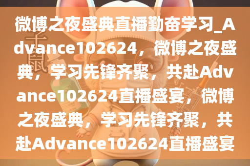 微博之夜盛典直播勤奋学习_Advance102624，微博之夜盛典，学习先锋齐聚，共赴Advance102624直播盛宴，微博之夜盛典，学习先锋齐聚，共赴Advance102624直播盛宴