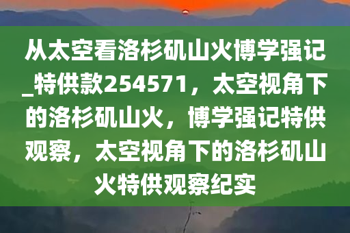 从太空看洛杉矶山火博学强记_特供款254571，太空视角下的洛杉矶山火，博学强记特供观察，太空视角下的洛杉矶山火特供观察纪实