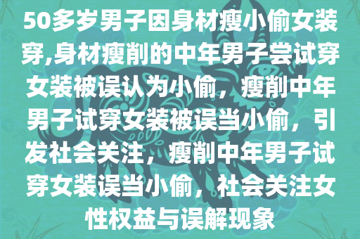 50多岁男子因身材瘦小偷女装穿,身材瘦削的中年男子尝试穿女装被误认为小偷，瘦削中年男子试穿女装被误当小偷，引发社会关注，瘦削中年男子试穿女装误当小偷，社会关注女性权益与误解现象