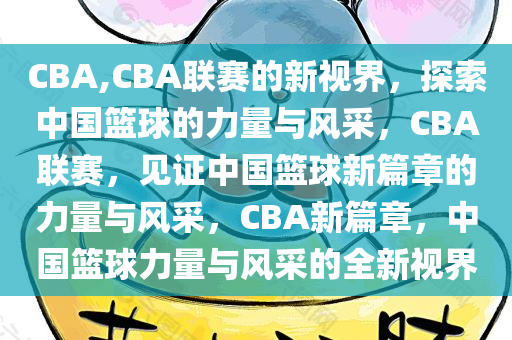 CBA,CBA联赛的新视界，探索中国篮球的力量与风采，CBA联赛，见证中国篮球新篇章的力量与风采，CBA新篇章，中国篮球力量与风采的全新视界