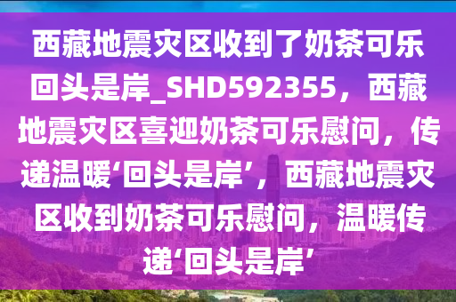 西藏地震灾区收到了奶茶可乐回头是岸_SHD592355，西藏地震灾区喜迎奶茶可乐慰问，传递温暖‘回头是岸’，西藏地震灾区收到奶茶可乐慰问，温暖传递‘回头是岸’