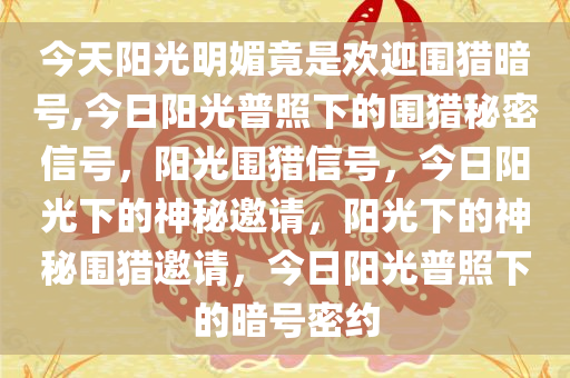 今天阳光明媚竟是欢迎围猎暗号,今日阳光普照下的围猎秘密信号，阳光围猎信号，今日阳光下的神秘邀请，阳光下的神秘围猎邀请，今日阳光普照下的暗号密约