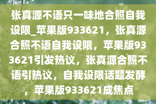 张真源不语只一味地合照自我设限_苹果版933621，张真源合照不语自我设限，苹果版933621引发热议，张真源合照不语引热议，自我设限话题发酵，苹果版933621成焦点