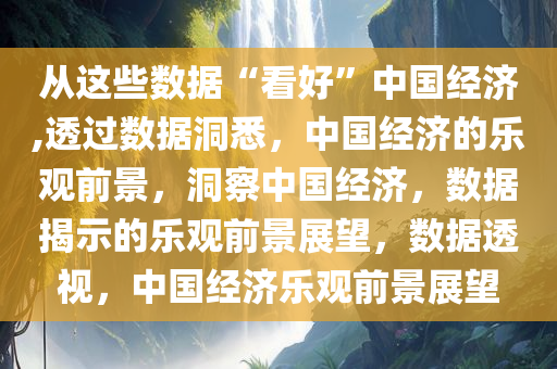 从这些数据“看好”中国经济,透过数据洞悉，中国经济的乐观前景，洞察中国经济，数据揭示的乐观前景展望，数据透视，中国经济乐观前景展望