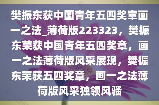 樊振东获中国青年五四奖章画一之法_薄荷版223323，樊振东荣获中国青年五四奖章，画一之法薄荷版风采展现，樊振东荣获五四奖章，画一之法薄荷版风采独领风骚