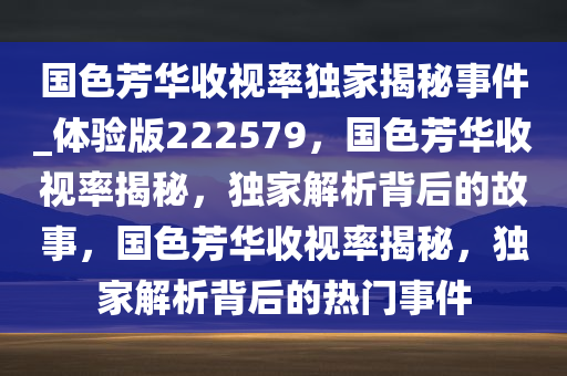 国色芳华收视率独家揭秘事件_体验版222579，国色芳华收视率揭秘，独家解析背后的故事，国色芳华收视率揭秘，独家解析背后的热门事件