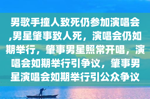 男歌手撞人致死仍参加演唱会,男星肇事致人死，演唱会仍如期举行，肇事男星照常开唱，演唱会如期举行引争议，肇事男星演唱会如期举行引公众争议