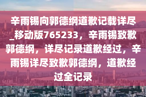 辛雨锡向郭德纲道歉记载详尽_移动版765233，辛雨锡致歉郭德纲，详尽记录道歉经过，辛雨锡详尽致歉郭德纲，道歉经过全记录