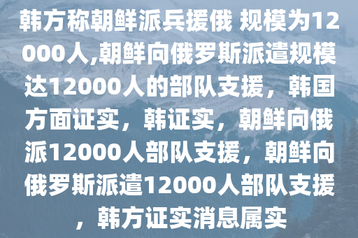 韩方称朝鲜派兵援俄 规模为12000人,朝鲜向俄罗斯派遣规模达12000人的部队支援，韩国方面证实，韩证实，朝鲜向俄派12000人部队支援，朝鲜向俄罗斯派遣12000人部队支援，韩方证实消息属实