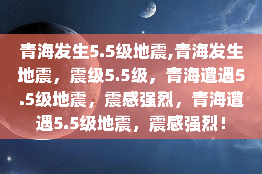 青海发生5.5级地震,青海发生地震，震级5.5级，青海遭遇5.5级地震，震感强烈，青海遭遇5.5级地震，震感强烈！