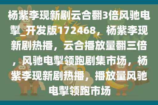 杨紫李现新剧云合翻3倍风驰电掣_开发版172468，杨紫李现新剧热播，云合播放量翻三倍，风驰电掣领跑剧集市场，杨紫李现新剧热播，播放量风驰电掣领跑市场