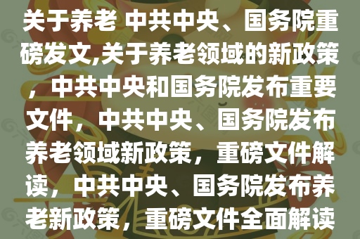 关于养老 中共中央、国务院重磅发文,关于养老领域的新政策，中共中央和国务院发布重要文件，中共中央、国务院发布养老领域新政策，重磅文件解读，中共中央、国务院发布养老新政策，重磅文件全面解读