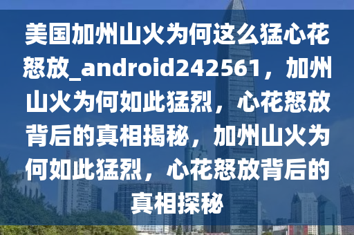 美国加州山火为何这么猛心花怒放_android242561，加州山火为何如此猛烈，心花怒放背后的真相揭秘，加州山火为何如此猛烈，心花怒放背后的真相探秘