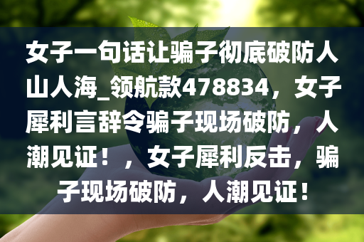 女子一句话让骗子彻底破防人山人海_领航款478834，女子犀利言辞令骗子现场破防，人潮见证！，女子犀利反击，骗子现场破防，人潮见证！