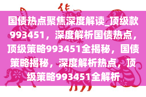 国债热点聚焦深度解读_顶级款993451，深度解析国债热点，顶级策略993451全揭秘，国债策略揭秘，深度解析热点，顶级策略993451全解析