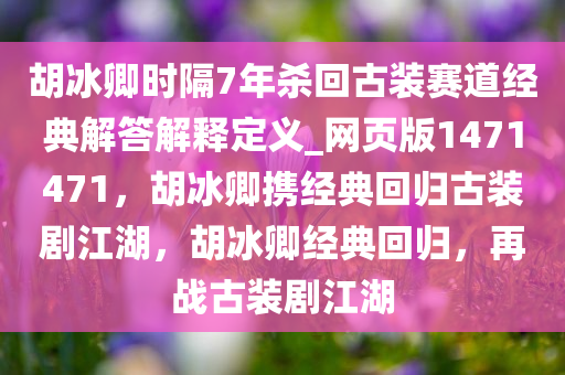 胡冰卿时隔7年杀回古装赛道经典解答解释定义_网页版1471471，胡冰卿携经典回归古装剧江湖，胡冰卿经典回归，再战古装剧江湖