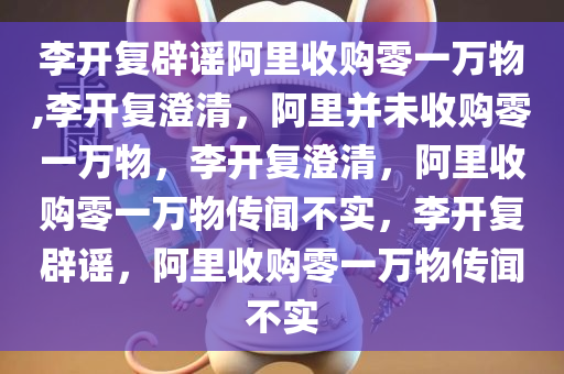 李开复辟谣阿里收购零一万物,李开复澄清，阿里并未收购零一万物，李开复澄清，阿里收购零一万物传闻不实，李开复辟谣，阿里收购零一万物传闻不实